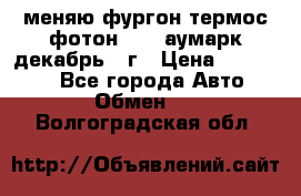 меняю фургон термос фотон 3702 аумарк декабрь 12г › Цена ­ 400 000 - Все города Авто » Обмен   . Волгоградская обл.